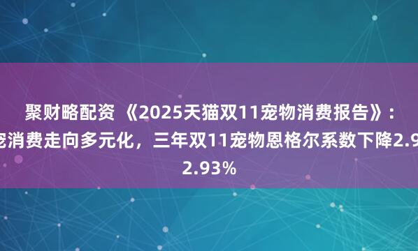 聚财略配资 《2025天猫双11宠物消费报告》：养宠消费走向多元化，三年双11宠物恩格尔系数下降2.93%