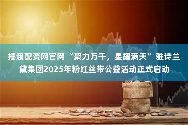 摆渡配资网官网 “聚力万千，星耀满天” 雅诗兰黛集团2025年粉红丝带公益活动正式启动