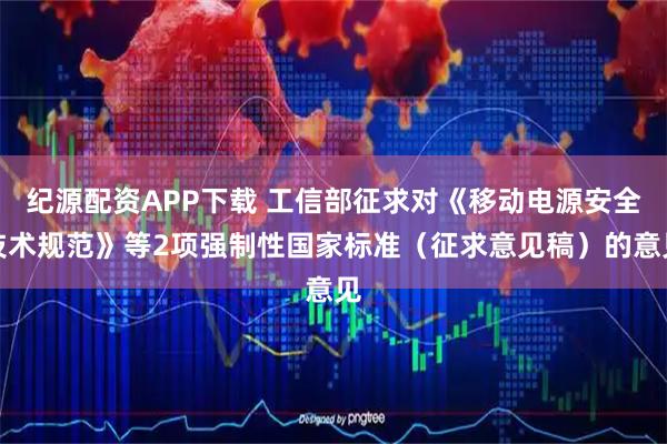 纪源配资APP下载 工信部征求对《移动电源安全技术规范》等2项强制性国家标准（征求意见稿）的意见