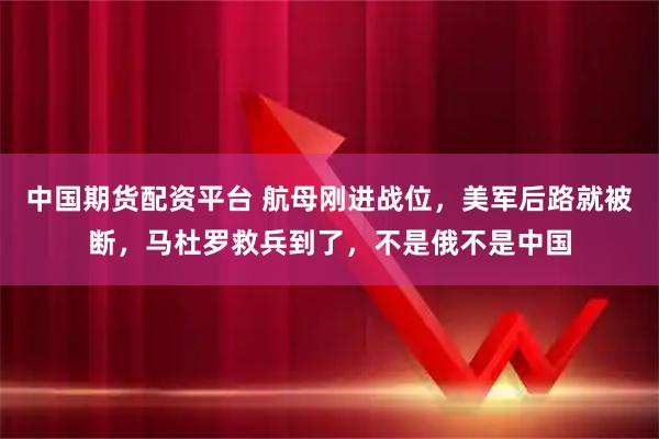 中国期货配资平台 航母刚进战位，美军后路就被断，马杜罗救兵到了，不是俄不是中国