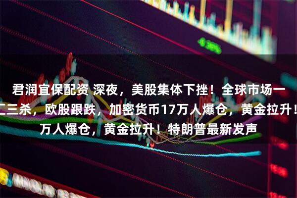 君润宜保配资 深夜，美股集体下挫！全球市场一片绿：日本股债汇三杀，欧股跟跌，加密货币17万人爆仓，黄金拉升！特朗普最新发声