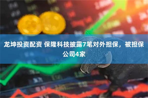 龙坤投资配资 保隆科技披露7笔对外担保，被担保公司4家