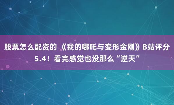 股票怎么配资的 《我的哪吒与变形金刚》B站评分5.4！看完感觉也没那么“逆天”
