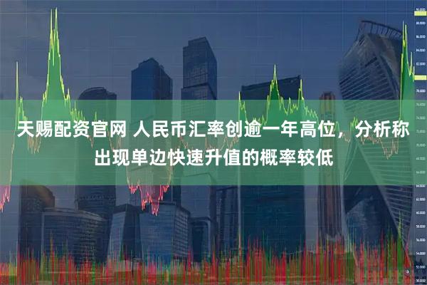 天赐配资官网 人民币汇率创逾一年高位，分析称出现单边快速升值的概率较低