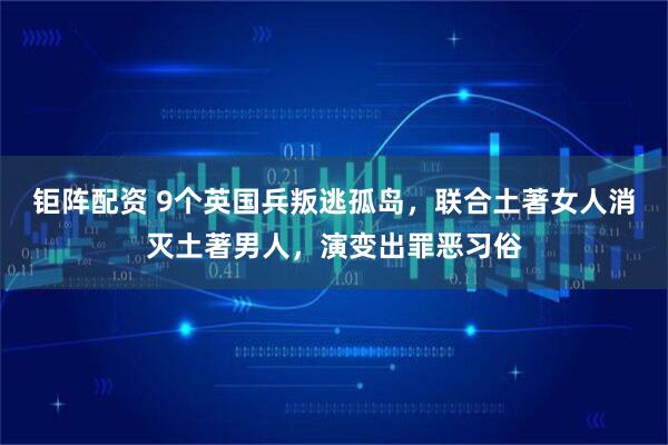 钜阵配资 9个英国兵叛逃孤岛，联合土著女人消灭土著男人，演变出罪恶习俗