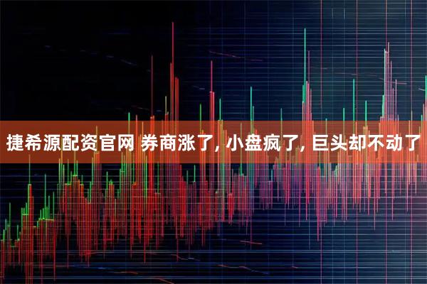 捷希源配资官网 券商涨了, 小盘疯了, 巨头却不动了