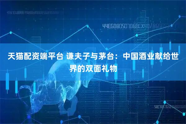 天猫配资端平台 谦夫子与茅台：中国酒业献给世界的双面礼物