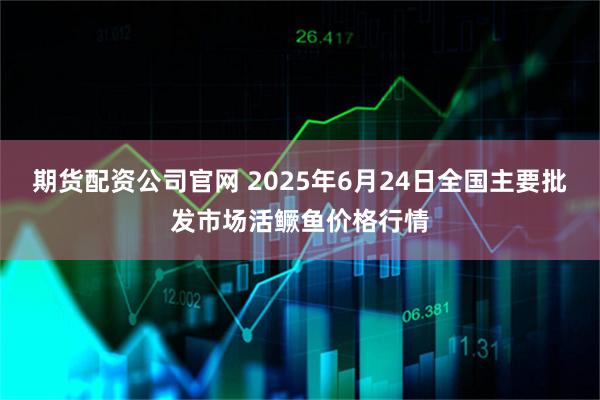 期货配资公司官网 2025年6月24日全国主要批发市场活鳜鱼价格行情