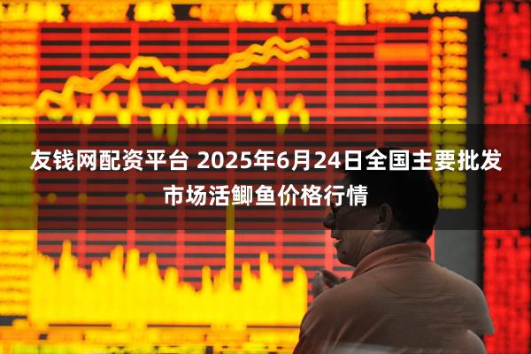 友钱网配资平台 2025年6月24日全国主要批发市场活鲫鱼价格行情