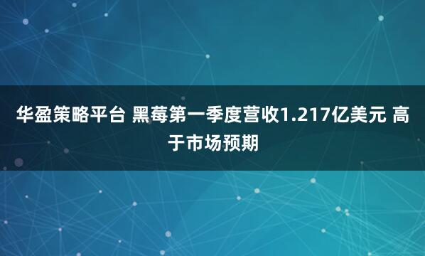 华盈策略平台 黑莓第一季度营收1.217亿美元 高于市场预期