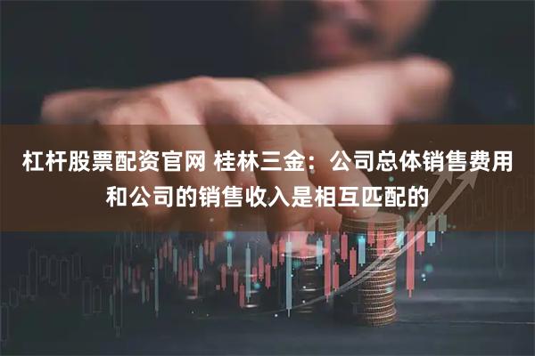 杠杆股票配资官网 桂林三金：公司总体销售费用和公司的销售收入是相互匹配的