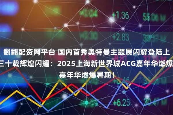 翻翻配资网平台 国内首秀奥特曼主题展闪耀登陆上海！三十载辉煌闪耀：2025上海新世界城ACG嘉年华燃爆暑期！
