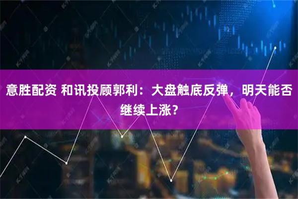 意胜配资 和讯投顾郭利：大盘触底反弹，明天能否继续上涨？