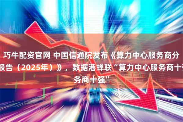 巧牛配资官网 中国信通院发布《算力中心服务商分析报告（2025年）》，数据港蝉联“算力中心服务商十强”
