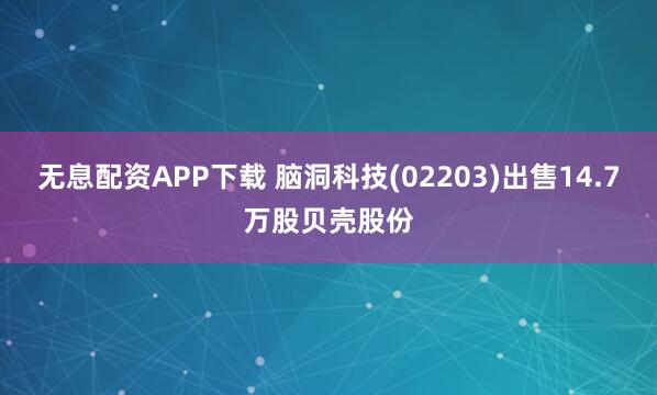 无息配资APP下载 脑洞科技(02203)出售14.7万股贝壳股份