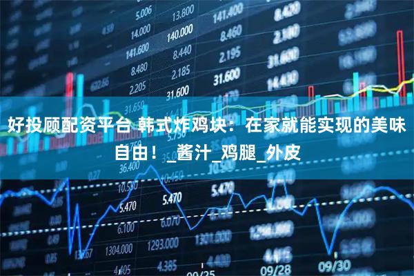 好投顾配资平台 韩式炸鸡块：在家就能实现的美味自由！_酱汁_鸡腿_外皮