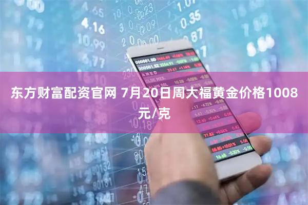 东方财富配资官网 7月20日周大福黄金价格1008元/克