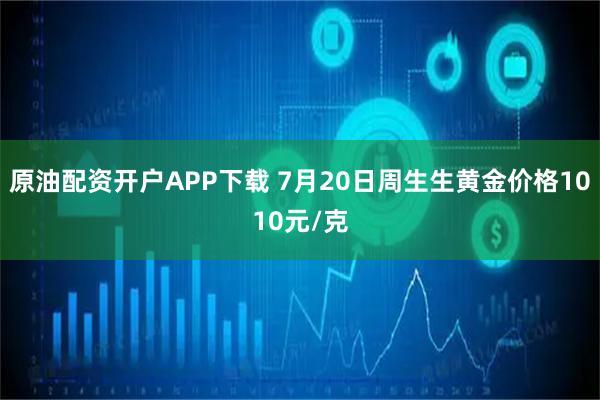 原油配资开户APP下载 7月20日周生生黄金价格1010元/克