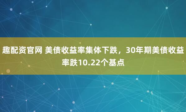 趣配资官网 美债收益率集体下跌，30年期美债收益率跌10.22个基点