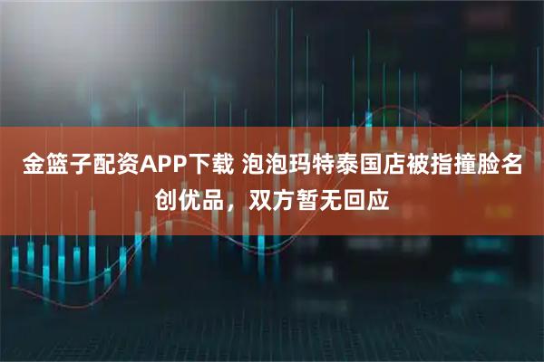 金篮子配资APP下载 泡泡玛特泰国店被指撞脸名创优品，双方暂无回应