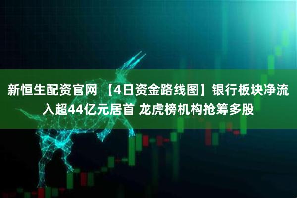 新恒生配资官网 【4日资金路线图】银行板块净流入超44亿元居首 龙虎榜机构抢筹多股