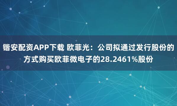 锴安配资APP下载 欧菲光：公司拟通过发行股份的方式购买欧菲微电子的28.2461%股份